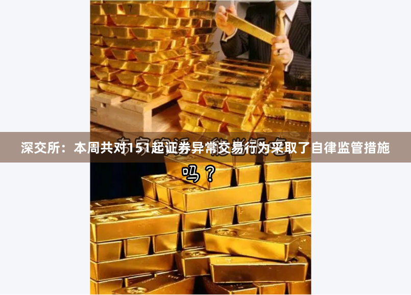 深交所：本周共对151起证券异常交易行为采取了自律监管措施