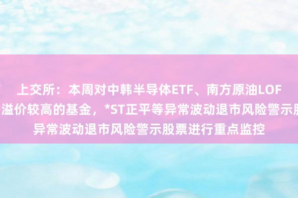 上交所：本周对中韩半导体ETF、南方原油LOF、标普油气ETF等溢价较高的基金，*ST正平等异常波动退市风险警示股票进行重点监控