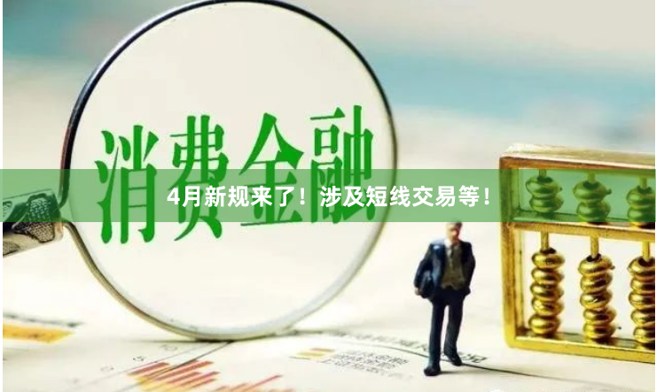 4月新规来了！涉及短线交易等！