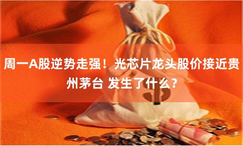 周一A股逆势走强！光芯片龙头股价接近贵州茅台 发生了什么？
