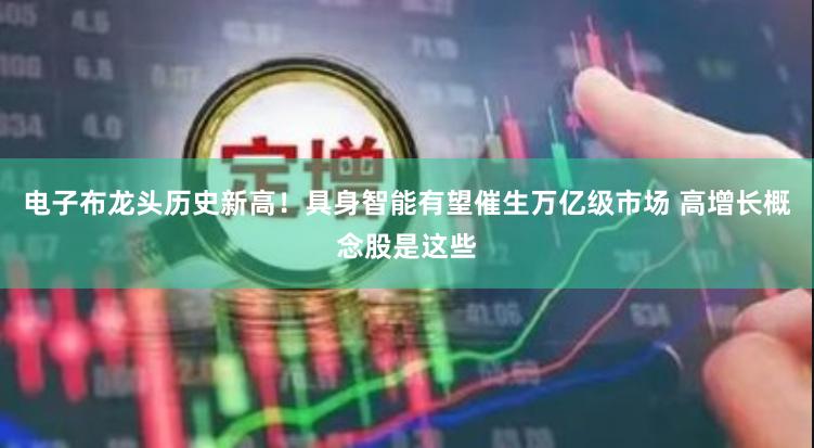 电子布龙头历史新高！具身智能有望催生万亿级市场 高增长概念股是这些