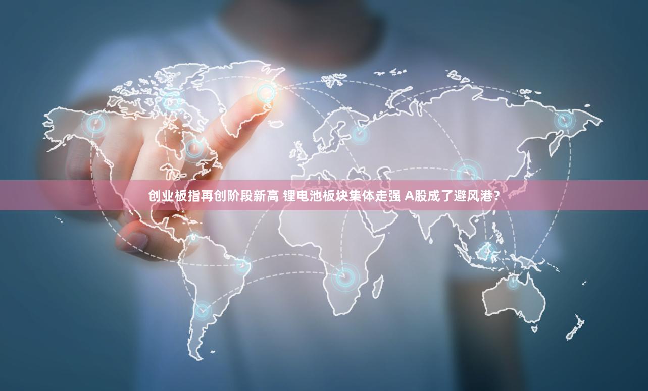 创业板指再创阶段新高 锂电池板块集体走强 A股成了避风港？
