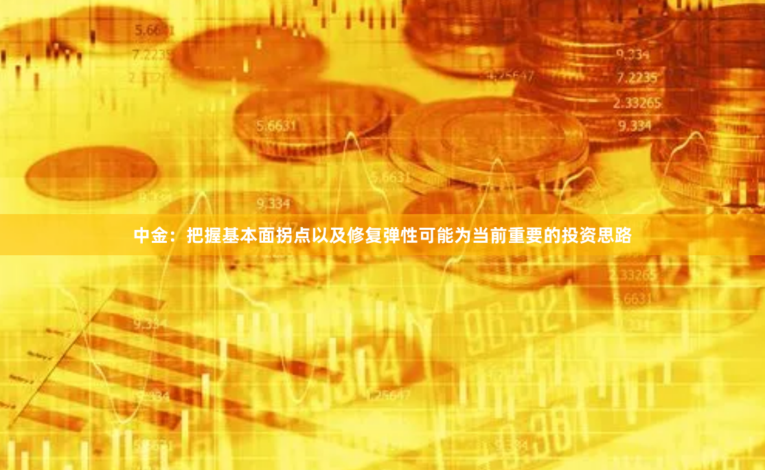 中金：把握基本面拐点以及修复弹性可能为当前重要的投资思路