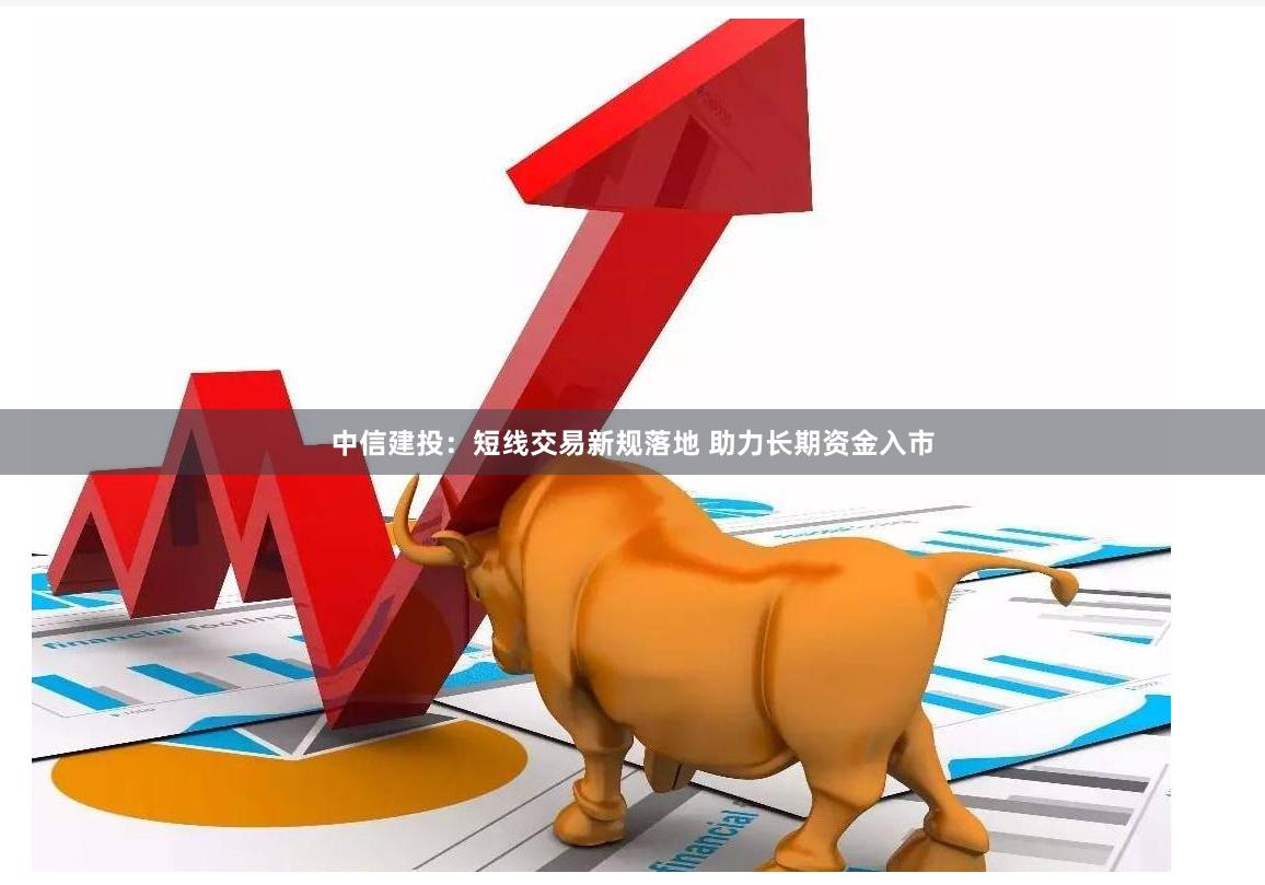 中信建投：短线交易新规落地 助力长期资金入市