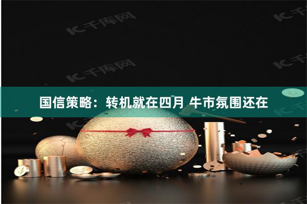 国信策略：转机就在四月 牛市氛围还在