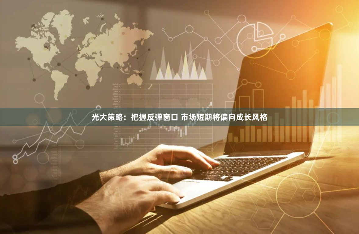 光大策略：把握反弹窗口 市场短期将偏向成长风格