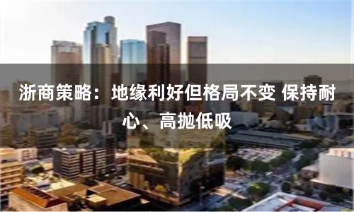 浙商策略：地缘利好但格局不变 保持耐心、高抛低吸