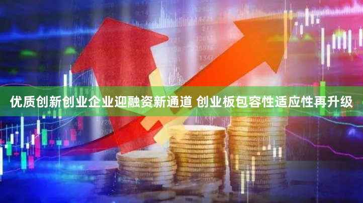 优质创新创业企业迎融资新通道 创业板包容性适应性再升级