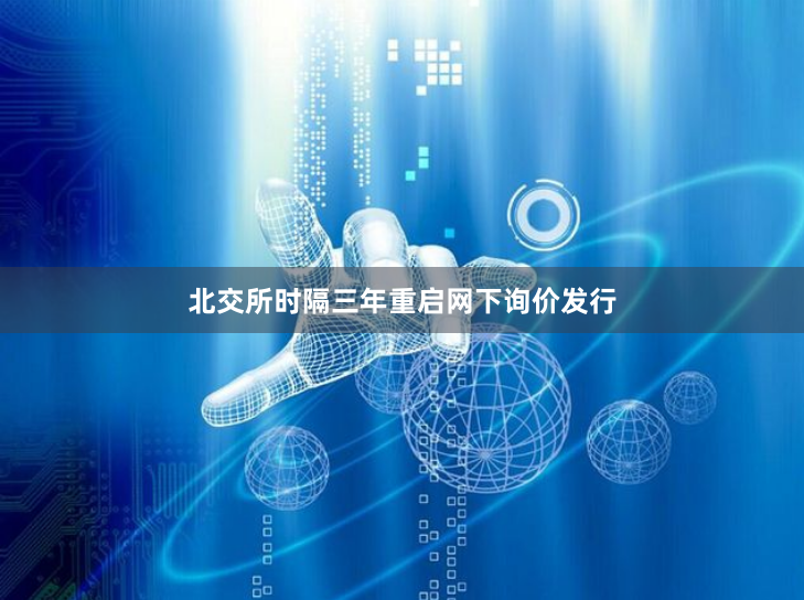 北交所时隔三年重启网下询价发行