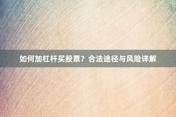 如何加杠杆买股票？合法途径与风险详解