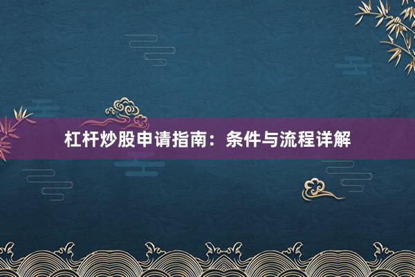 杠杆炒股申请指南：条件与流程详解