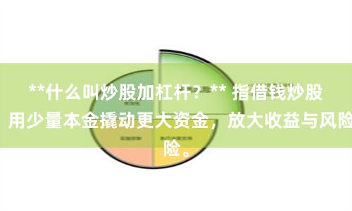 **什么叫炒股加杠杆？** 指借钱炒股，用少量本金撬动更大资金，放大收益与风险。