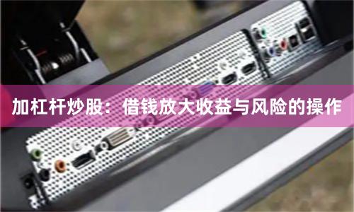 加杠杆炒股：借钱放大收益与风险的操作