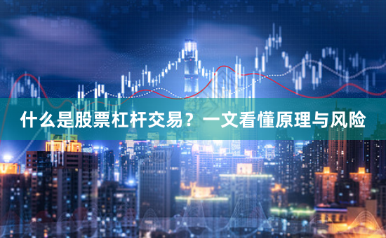 什么是股票杠杆交易？一文看懂原理与风险