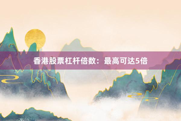 香港股票杠杆倍数：最高可达5倍