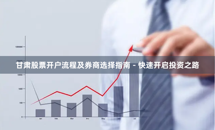 甘肃股票开户流程及券商选择指南 - 快速开启投资之路