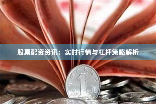 股票配资资讯：实时行情与杠杆策略解析