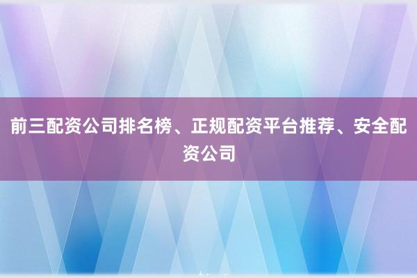 前三配资公司排名榜、正规配资平台推荐、安全配资公司