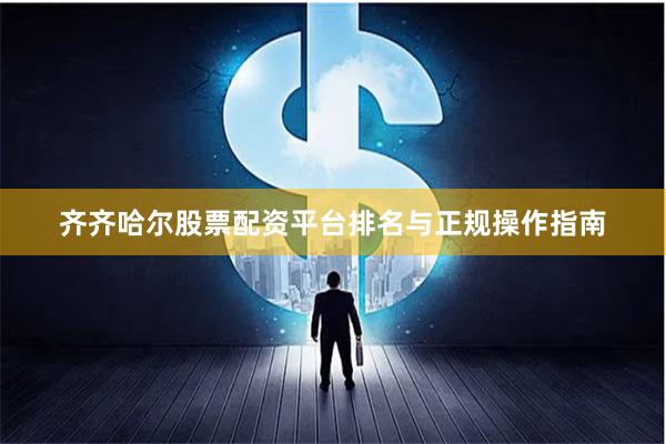 齐齐哈尔股票配资平台排名与正规操作指南