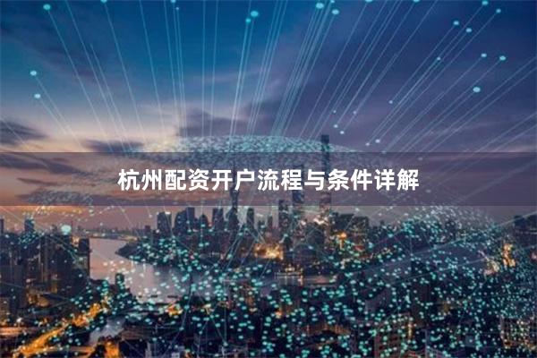 杭州配资开户流程与条件详解