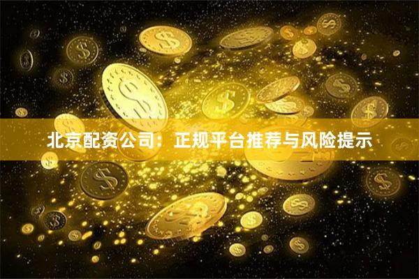 北京配资公司:正规平台推荐与风险提示