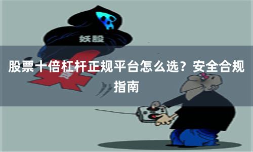 股票十倍杠杆正规平台怎么选?安全合规指南
