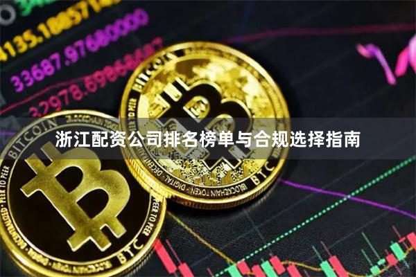 浙江配资公司排名榜单与合规选择指南