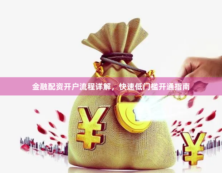 金融配资开户流程详解，快速低门槛开通指南