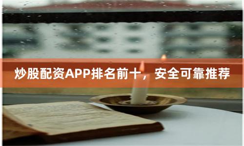 炒股配资APP排名前十，安全可靠推荐